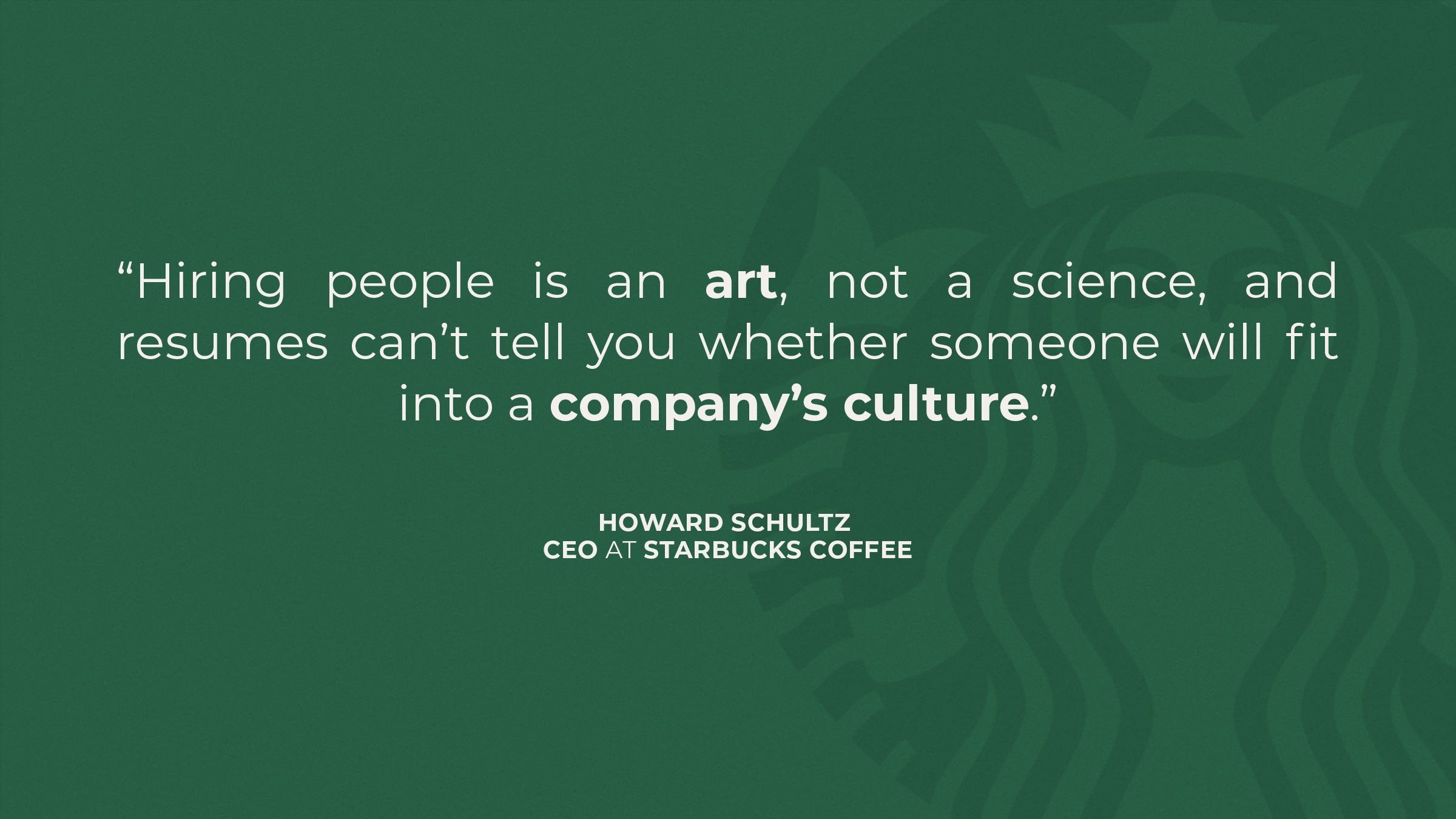  “Hiring people is an art, not a science, and resumes can’t tell you whether someone will fit into a company’s culture.” – Howard Schultz (CEO at Starbucks Coffee)