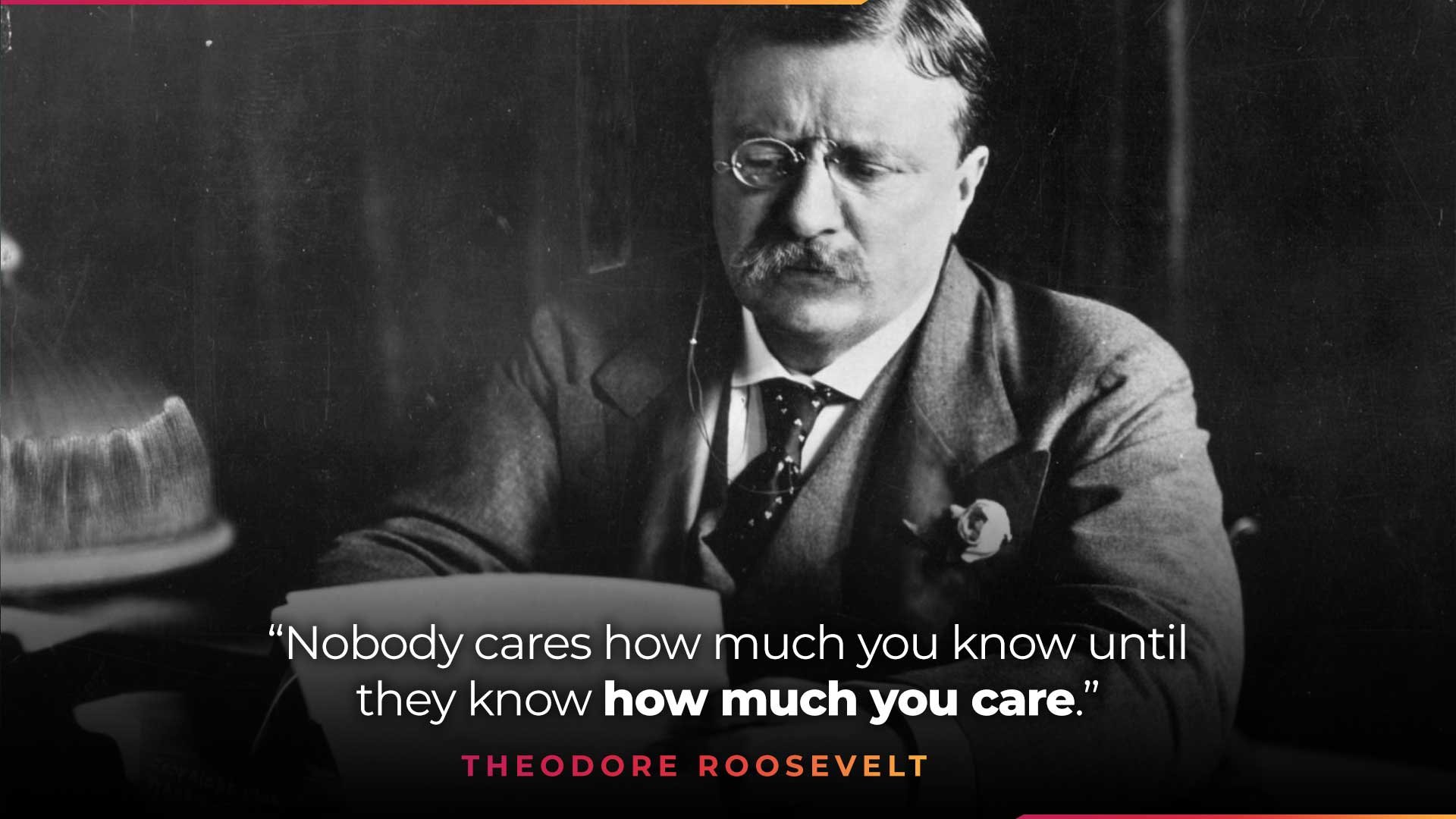 Theodore Roosevelt quote - nobody cares how much you know until they know how much you care