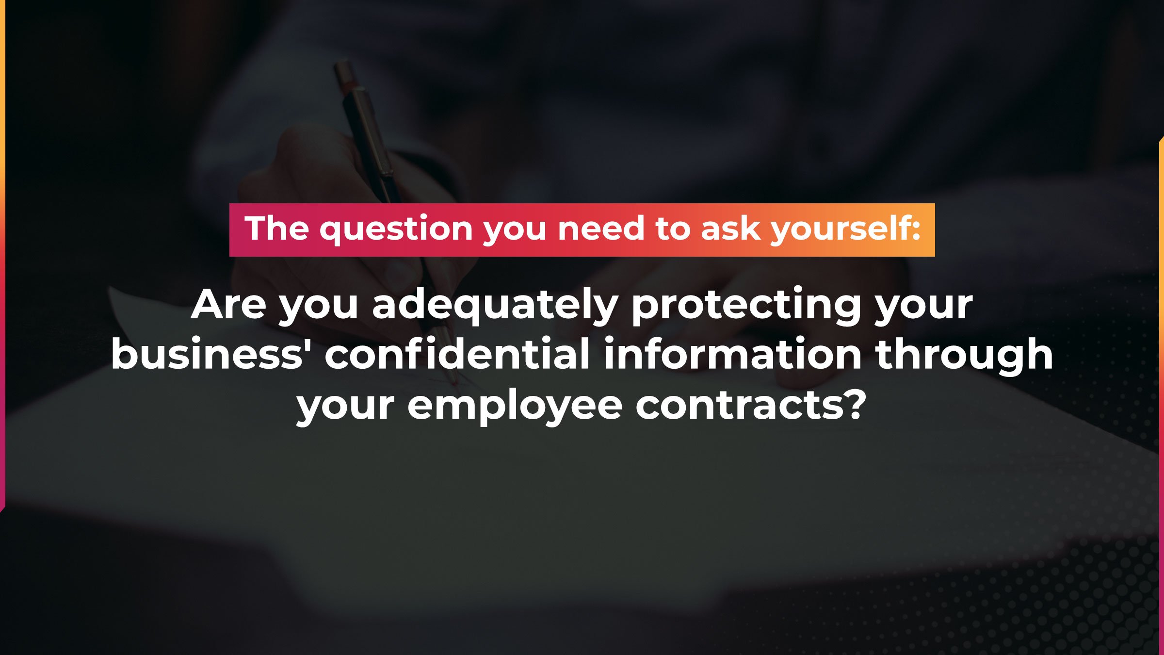 The question you need to ask yourself: are you adequately protecting your business' confidential information through your employee contracts?